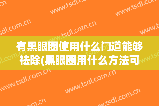 有黑眼圈使用什么门道能够祛除(黑眼圈用什么方法可以去掉)