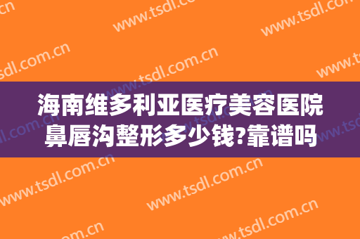 海南维多利亚医疗美容医院鼻唇沟整形多少钱?靠谱吗?(三亚维多利亚美容医院正规吗)