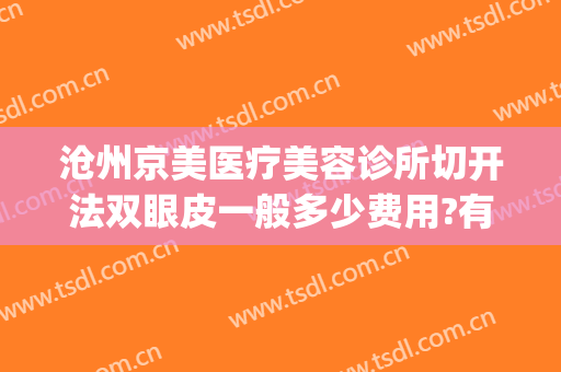 沧州京美医疗美容诊所切开法双眼皮一般多少费用?有哪些优势?(沧州中心医院整形美容科谁做双眼皮技术高)