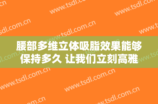 腰部多维立体吸脂效果能够保持多久 让我们立刻高雅