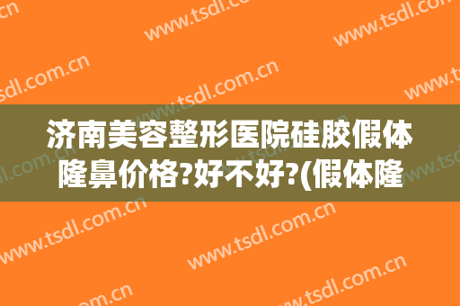 济南美容整形医院硅胶假体隆鼻价格?好不好?(假体隆鼻硅胶多少钱)