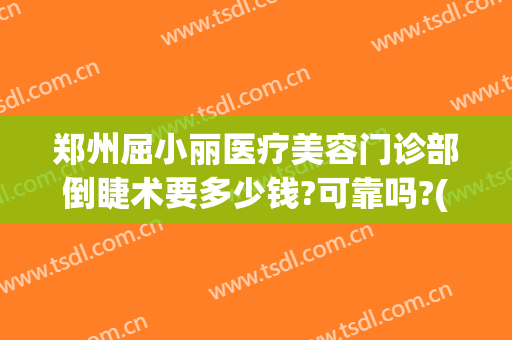 郑州屈小丽医疗美容门诊部倒睫术要多少钱?可靠吗?(郑州哪个医院做倒睫手术好)