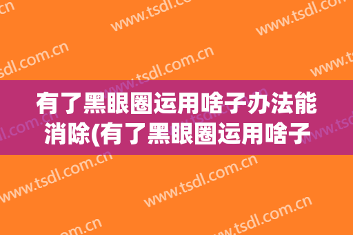 有了黑眼圈运用啥子办法能消除(有了黑眼圈运用啥子办法能消除掉)