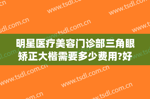 明星医疗美容门诊部三角眼矫正大楷需要多少费用?好不好?(明星医疗整形美容医院)
