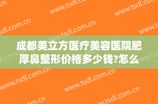 成都美立方医疗美容医院肥厚鼻整形价格多少钱?怎么样?(好的瘦脸整形医院)