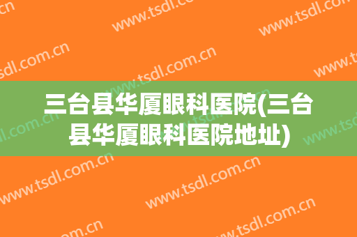 三台县华厦眼科医院(三台县华厦眼科医院地址)