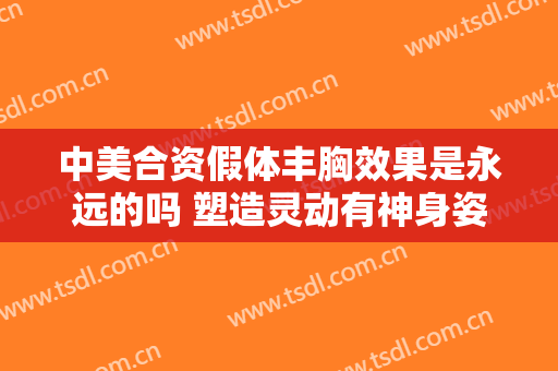 中美合资假体丰胸效果是永远的吗 塑造灵动有神身姿