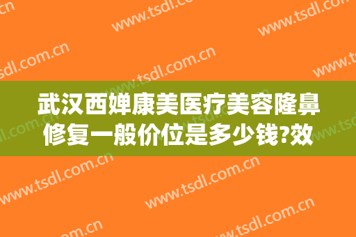 武汉西婵康美医疗美容隆鼻修复一般价位是多少钱?效果怎么样?(西婵整形美容医院祛斑效果怎么样?)
