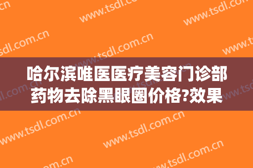 哈尔滨唯医医疗美容门诊部药物去除黑眼圈价格?效果怎么样?(药店有什么可以治黑眼圈的)