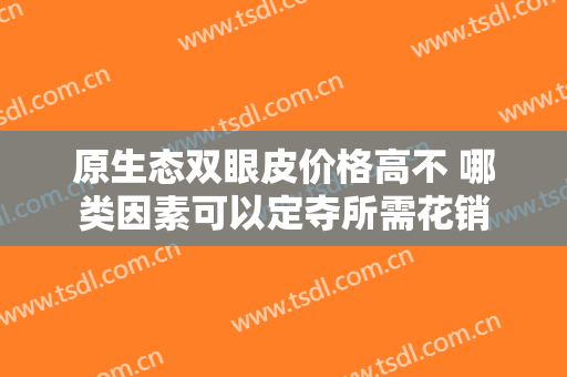原生态双眼皮价格高不 哪类因素可以定夺所需花销