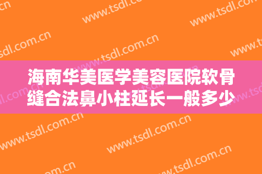 海南华美医学美容医院软骨缝合法鼻小柱延长一般多少钱?好不好?