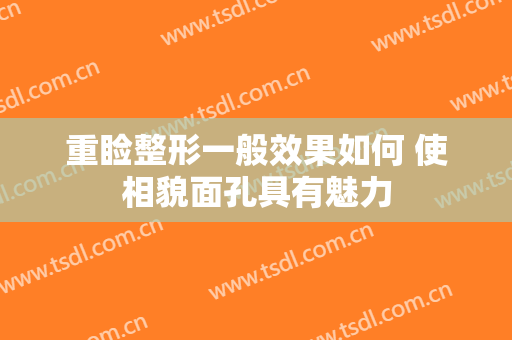 重睑整形一般效果如何 使相貌面孔具有魅力