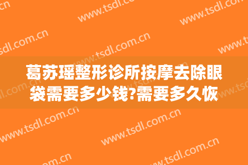 葛苏瑶整形诊所按摩去除眼袋需要多少钱?需要多久恢复?(美容院祛眼袋)