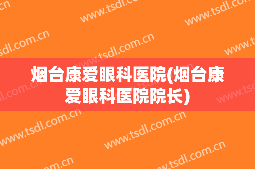 烟台康爱眼科医院(烟台康爱眼科医院院长)