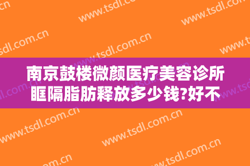 南京鼓楼微颜医疗美容诊所眶隔脂肪释放多少钱?好不好?