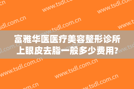富雅华医医疗美容整形诊所上眼皮去脂一般多少费用?靠谱吗?(富华整形医院是正规的吗)