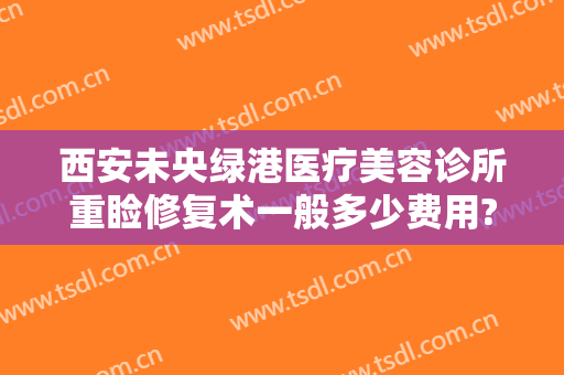 西安未央绿港医疗美容诊所重睑修复术一般多少费用?多长时间恢复?