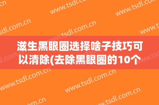 滋生黑眼圈选择啥子技巧可以清除(去除黑眼圈的10个小窍门)