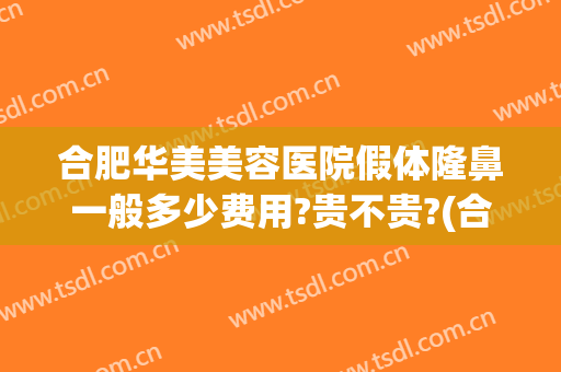 合肥华美美容医院假体隆鼻一般多少费用?贵不贵?(合肥华美整形医院怎么样?)