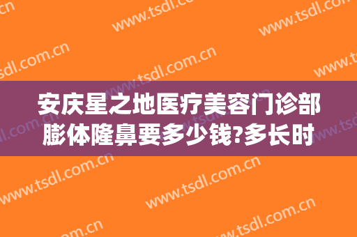 安庆星之地医疗美容门诊部膨体隆鼻要多少钱?多长时间恢复?(安庆星之地医疗美容电话)