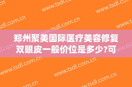 郑州聚美国际医疗美容修复双眼皮一般价位是多少?可靠吗?(郑州聚美国际医疗整形怎么样)