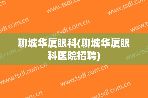 聊城华厦眼科(聊城华厦眼科医院招聘)