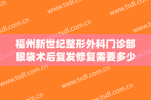 福州新世纪整形外科门诊部眼袋术后复发修复需要多少钱?靠谱吗?(福州去眼袋医院)