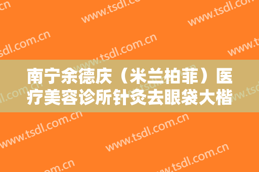 南宁余德庆（米兰柏菲）医疗美容诊所针灸去眼袋大楷需要多少费用?可靠吗?