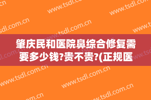 肇庆民和医院鼻综合修复需要多少钱?贵不贵?(正规医院做鼻综合大概多少钱)