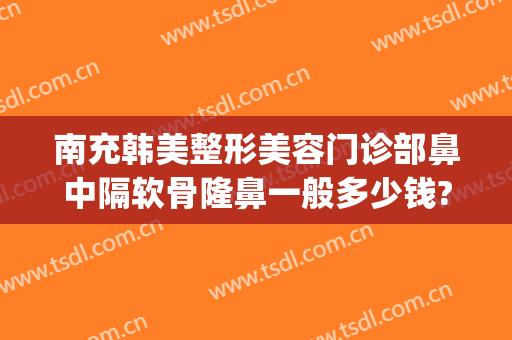 南充韩美整形美容门诊部鼻中隔软骨隆鼻一般多少钱?靠谱吗?(整形医院隆鼻价格)