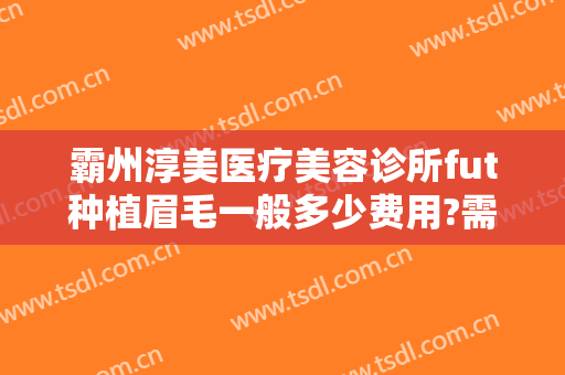 霸州淳美医疗美容诊所fut种植眉毛一般多少费用?需要多久恢复?