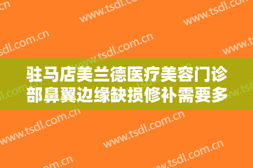 驻马店美兰德医疗美容门诊部鼻翼边缘缺损修补需要多少费用?多长时间恢复?