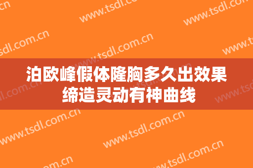 泊欧峰假体隆胸多久出效果 缔造灵动有神曲线