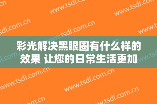 彩光解决黑眼圈有什么样的效果 让您的日常生活更加动力