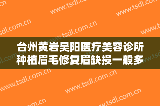 台州黄岩昊阳医疗美容诊所种植眉毛修复眉缺损一般多少费用?有哪些优势?