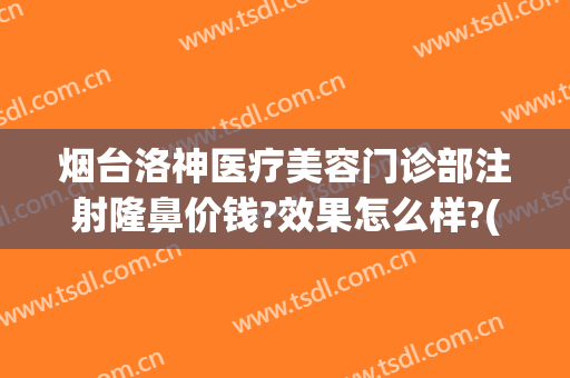 烟台洛神医疗美容门诊部注射隆鼻价钱?效果怎么样?(烟台洛神整形美容院正规吗)