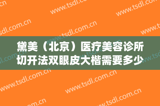 黛美（北京）医疗美容诊所切开法双眼皮大楷需要多少费用?可靠吗?(北京切开双眼皮多少钱?)