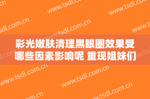 彩光嫩肤清理黑眼圈效果受哪些因素影响呢 重现姐妹们的电力