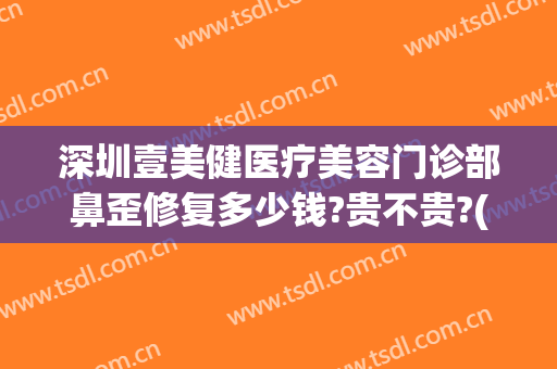 深圳壹美健医疗美容门诊部鼻歪修复多少钱?贵不贵?(壹美医院整形怎么样)