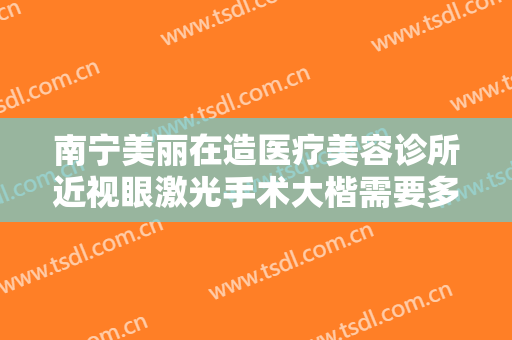 南宁美丽在造医疗美容诊所近视眼激光手术大楷需要多少费用?效果怎么样?