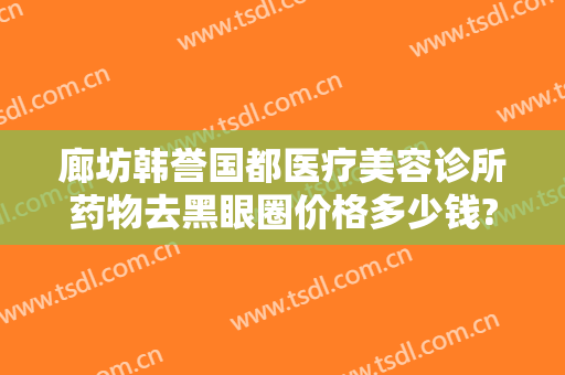 廊坊韩誉国都医疗美容诊所药物去黑眼圈价格多少钱?靠谱吗?