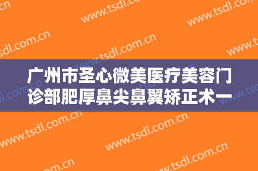 广州市圣心微美医疗美容门诊部肥厚鼻尖鼻翼矫正术一般多少费用?需要多久恢复?