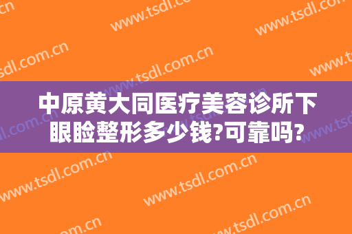 中原黄大同医疗美容诊所下眼睑整形多少钱?可靠吗?