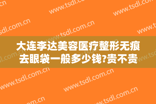 大连李达美容医疗整形无痕去眼袋一般多少钱?贵不贵?
