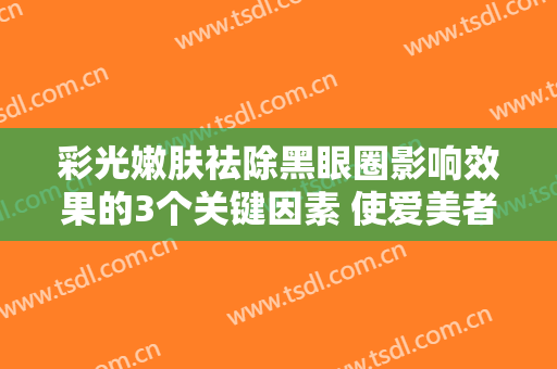 彩光嫩肤祛除黑眼圈影响效果的3个关键因素 使爱美者获得独出心裁的靓丽