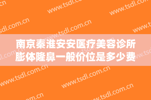 南京秦淮安安医疗美容诊所膨体隆鼻一般价位是多少费用?可靠吗?(南京安安整形美容)