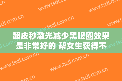 超皮秒激光减少黑眼圈效果是非常好的 帮女生获得不一样的外表