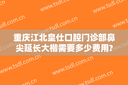 重庆江北皇仕口腔门诊部鼻尖延长大楷需要多少费用?需要多久恢复?