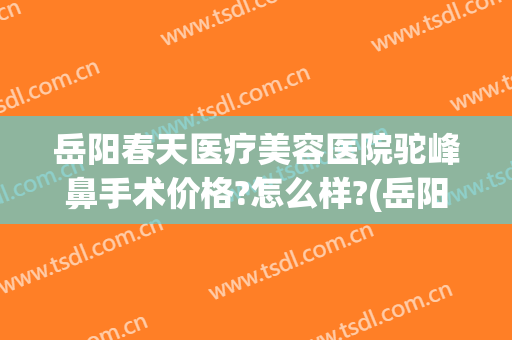 岳阳春天医疗美容医院驼峰鼻手术价格?怎么样?(岳阳春天医疗美容医院电话)