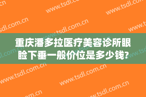 重庆潘多拉医疗美容诊所眼睑下垂一般价位是多少钱?效果怎么样?(重庆做眼睑下垂手术的医院)